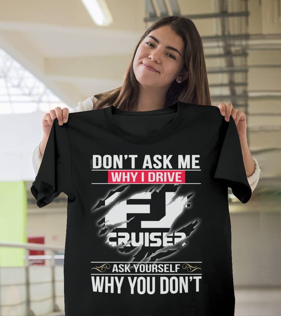 Don't Ask Me Why I Drive Fj Cruiser Ask Yourself Why You Don't T-Shirt