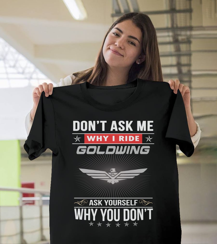 Don't Ask Me Why I Ride Goldwing Ask Yourself Why You Don't T-Shirt