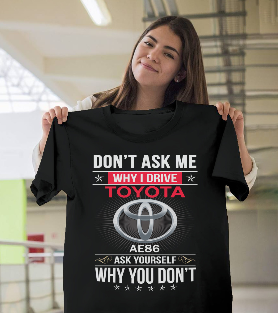 Don't Ask Me Why I Drive Toyota Ae86 Ask Yourself Why You Don't T-Shirt