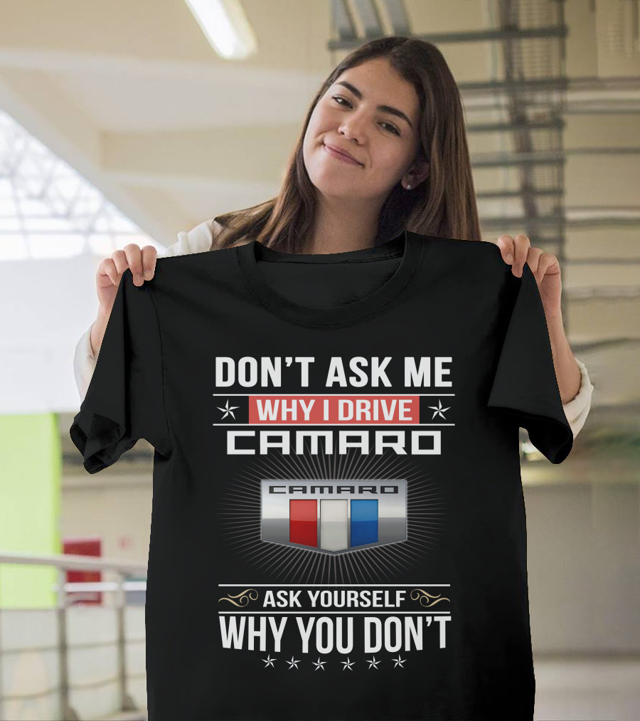 Don't Ask Me Why I Drive Camaro Ask Yourself Why You Don't Camaro T-Shirt