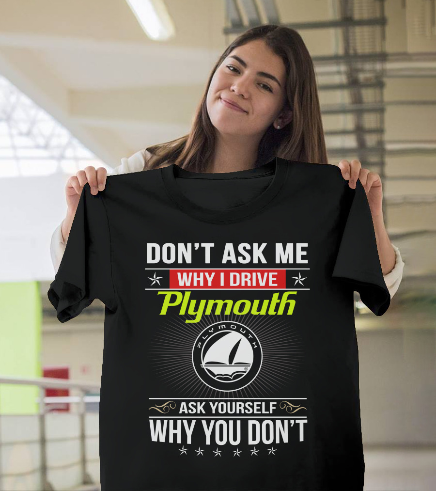 Don't Ask Me Why I Drive Plymouth Ask Yourself Why You Don't T-Shirt
