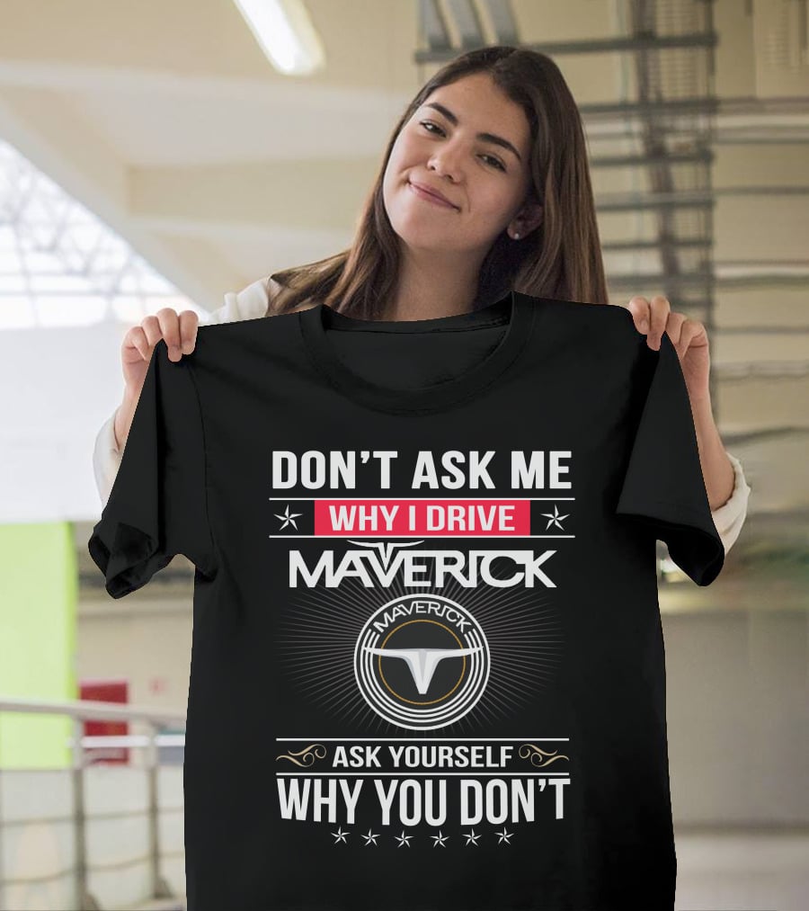 Don't Ask Me Why I Drive Maverick Ask Yourself Why You Don't T-Shirt