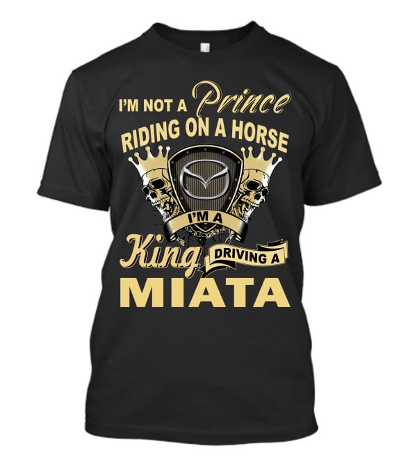 I'm Not A Prince Riding On A Horse I'm A King Driving A Miata T-Shirt