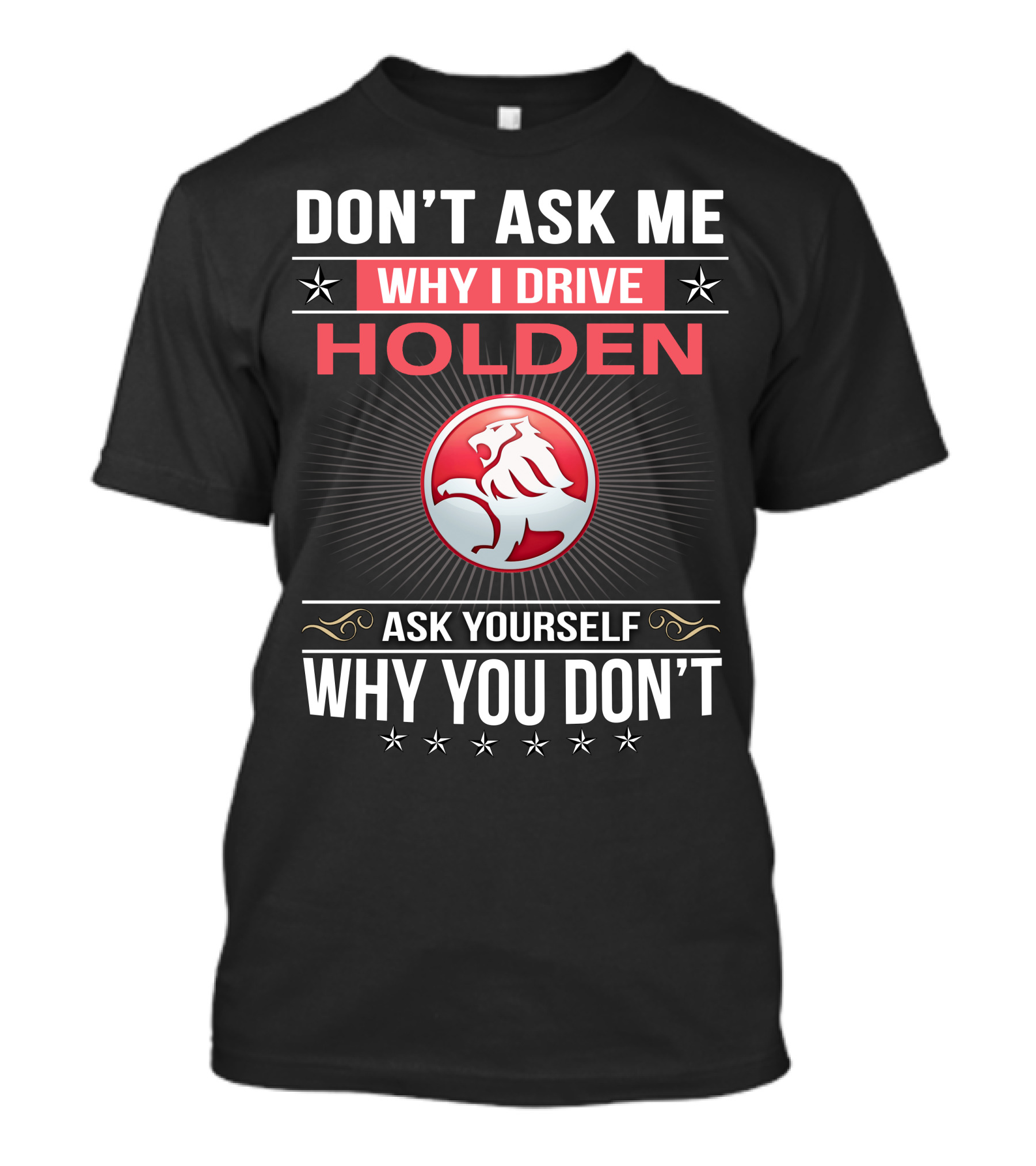 Don't Ask Me Why I Drive Holden Ask Yourself Why You Don't T-Shirt