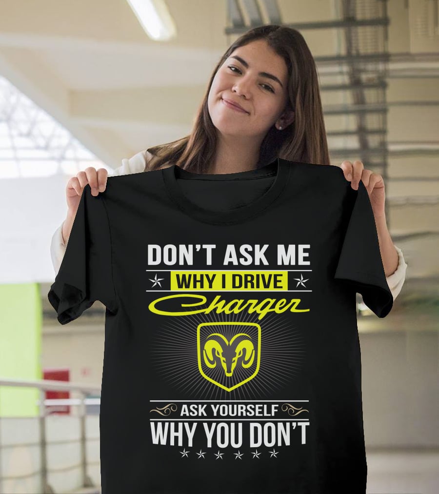 Don't Ask Me Why I Drive Charger Ask Yourself Why You Don't Ram T-Shirt