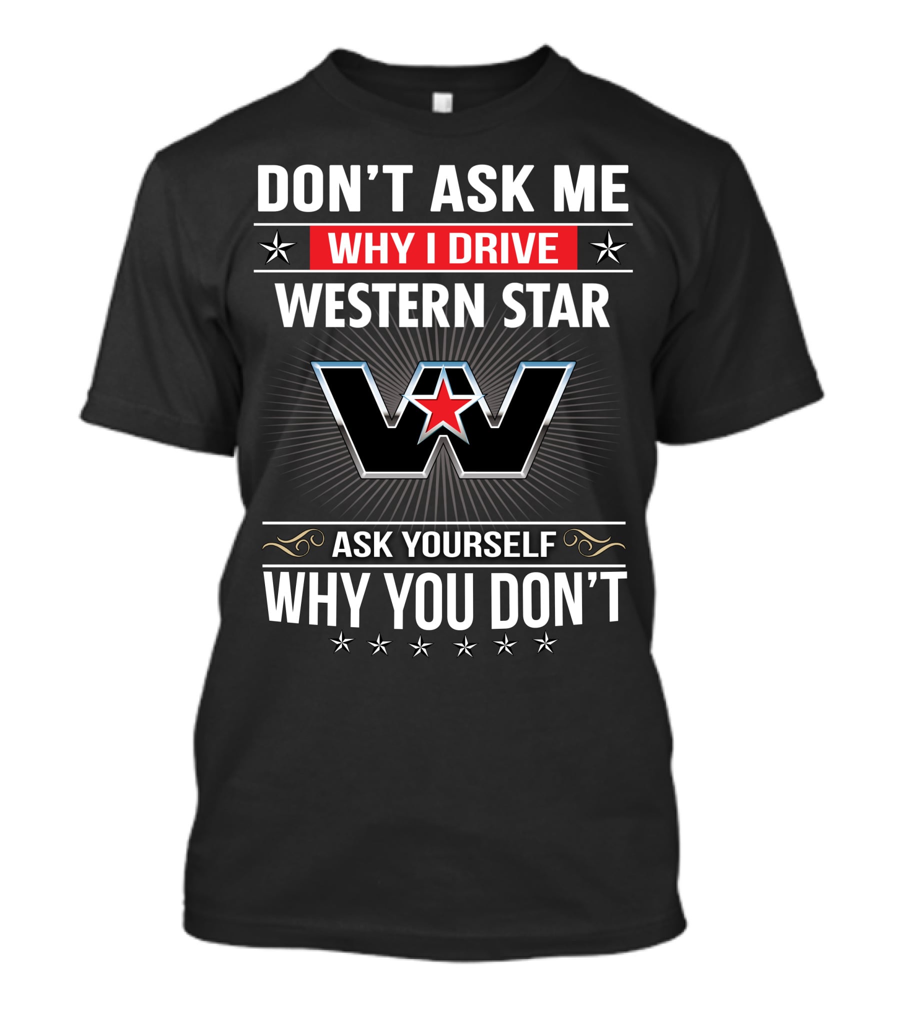 Don't Ask Me Why I Drive Western Star Ask Yourself Why You Don't T-Shirt