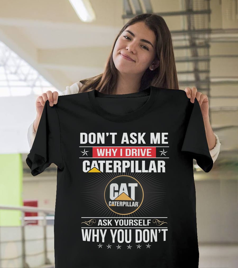 Don't Ask Me Why I Drive Caterpillar Cat Caterpillar Ask Yourself Why You Don't T-Shirt