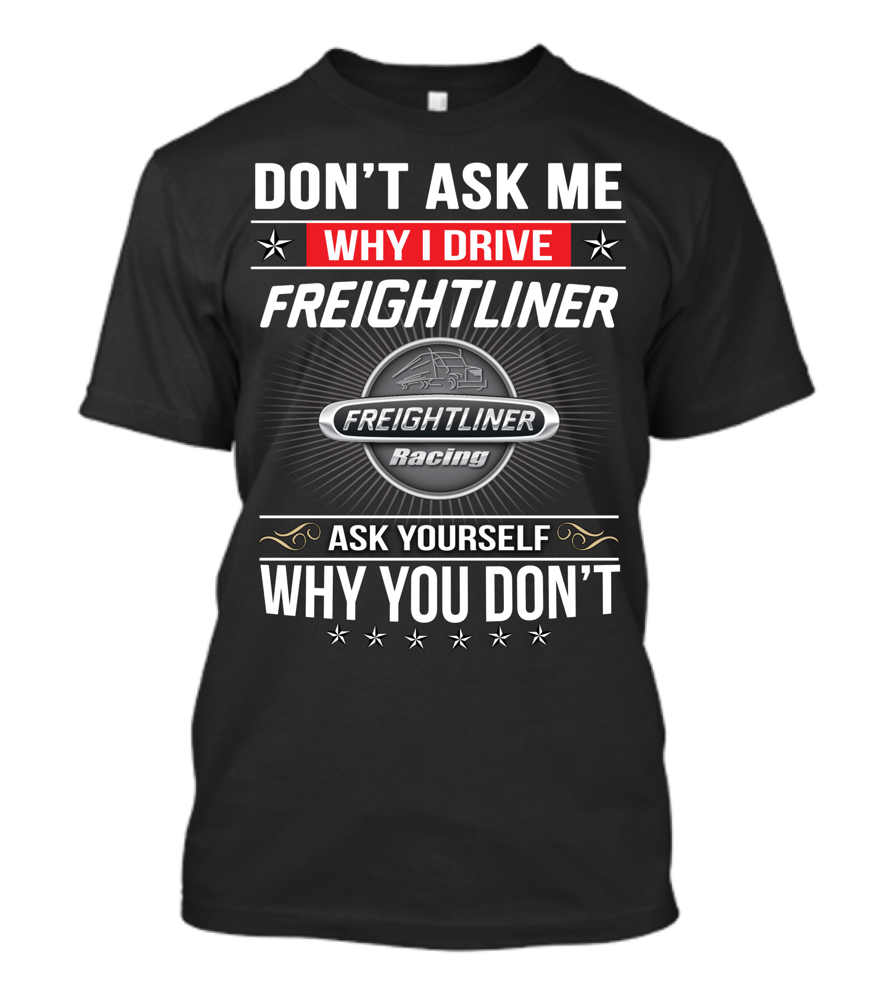 Don't Ask Me Why I Drive Freightliner Racing Ask Yourself Why You Don't T-Shirt