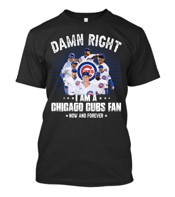 Damn Right I Am A Chicago Cubs Fan Now And Forever Cubs T-Shirt