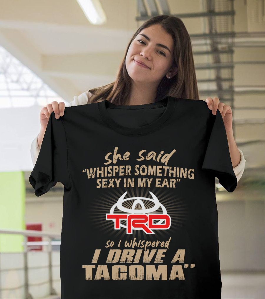 She Said Whisper Something Sexy In My Ear Trd So I Whispered I Drive A Tacoma T-Shirt