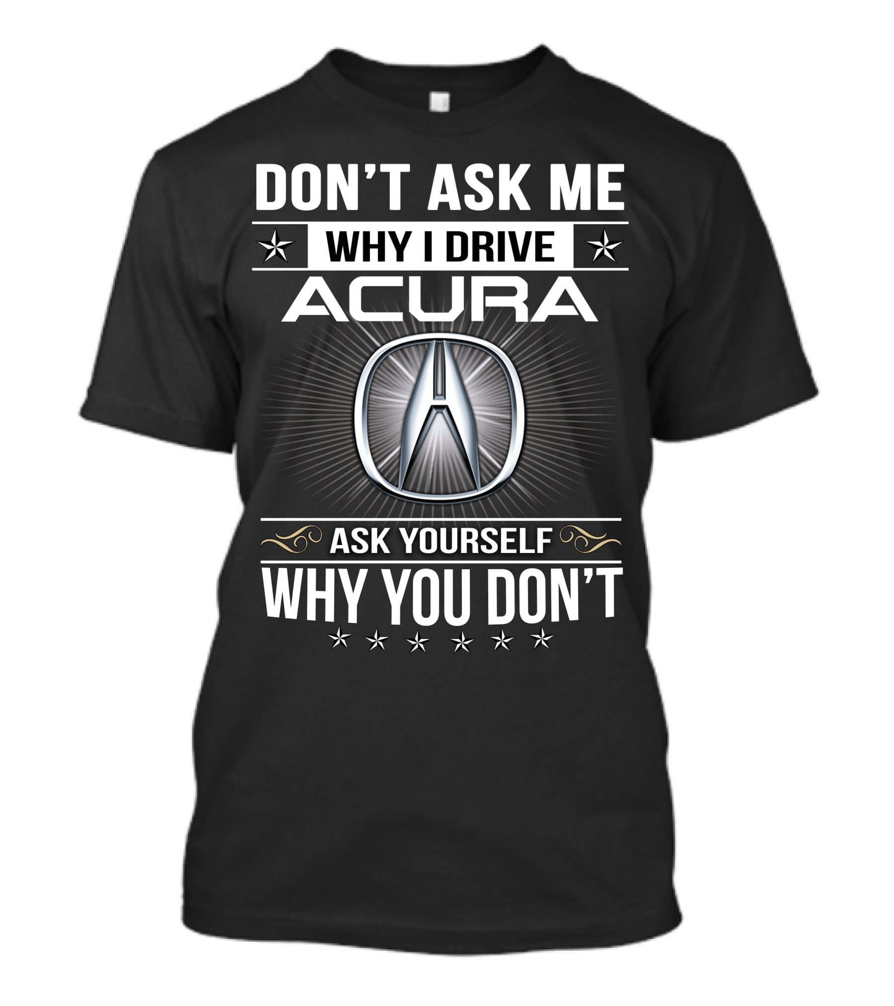 Don't Ask Me Why I Drive Acura Ask Yourself Why You Don't T-Shirt