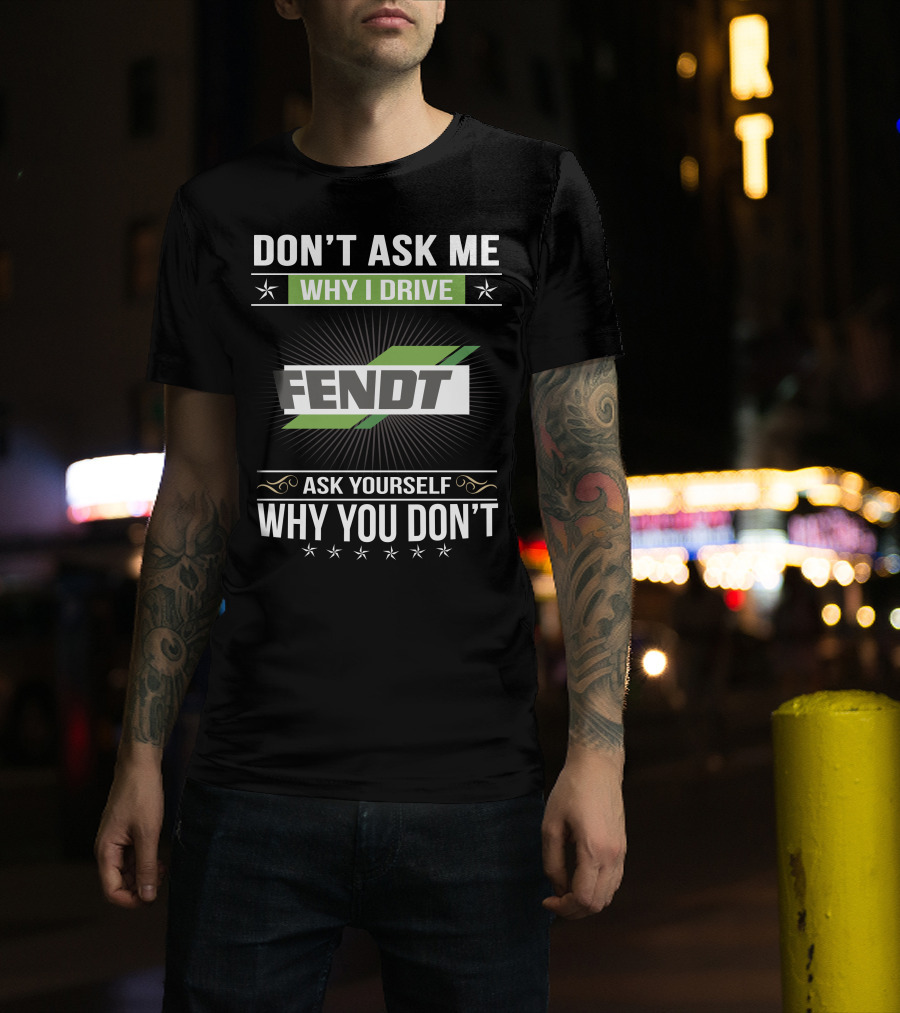 Don't Ask Me Why I Drive Fendt Ask Yourself Why You Don't T-Shirt