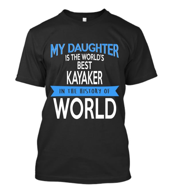 My Daughter Is The World's Best Kayaker IN The History Of World T-Shirt