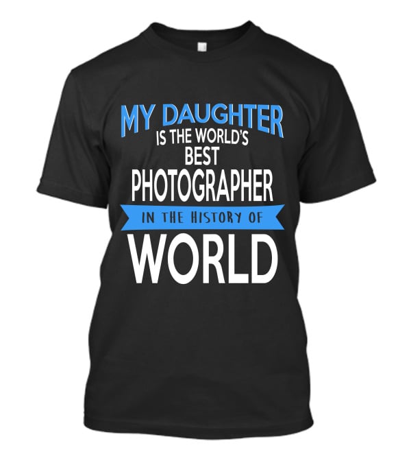 My Daughter Is The World's Best Photographer In The History Of World T-Shirt