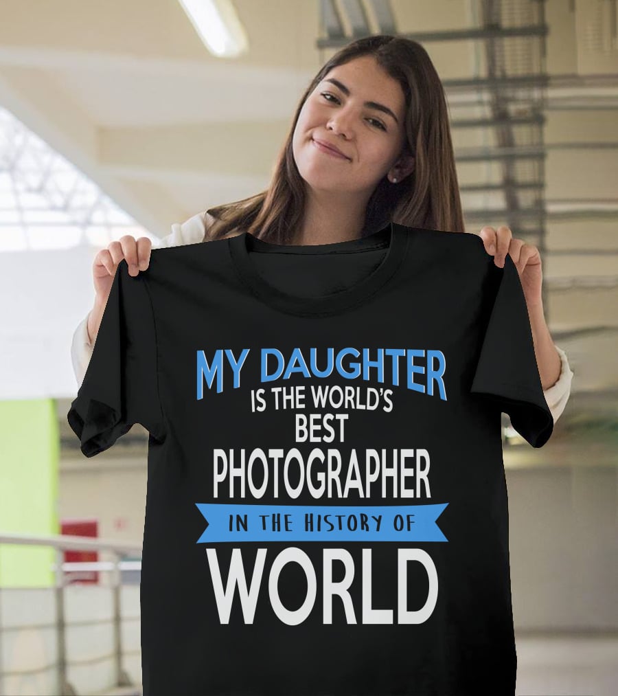 My Daughter Is The World's Best Photographer In The History Of World T-Shirt