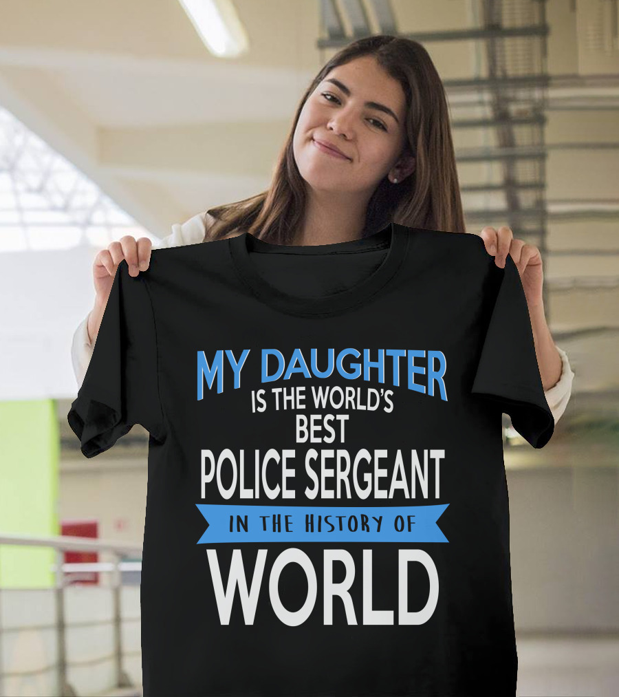 My Daughter Is The World's Best Police Sergeant In The History Of World T-Shirt