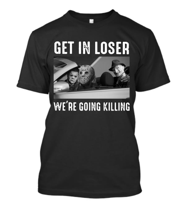 Get In Loser We're Going Killing Only Today Freddy Jason Michael T-Shirt
