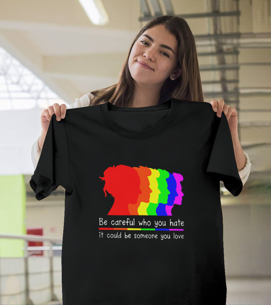 Be Careful Who You Hate It Could Be Someone You Love Pride Rainbow T-Shirt