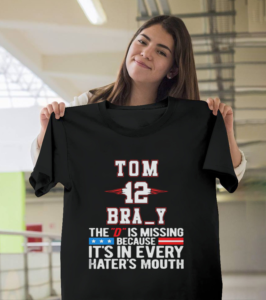 Tom Brady 12 Bra_Y The D Is Missing Because It's In Every Hater's Mouth For New England Patriots Fans T-Shirt