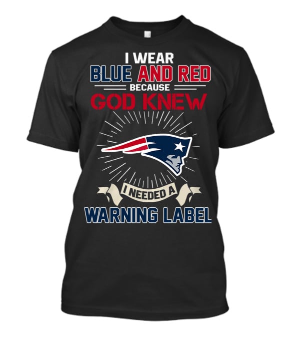 I Wear Blue And Red Because God Knew I Needed A New England Patriots Warning Label T-Shirt