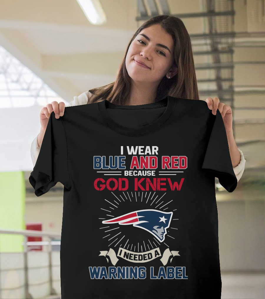 I Wear Blue And Red Because God Knew I Needed A New England Patriots Warning Label T-Shirt