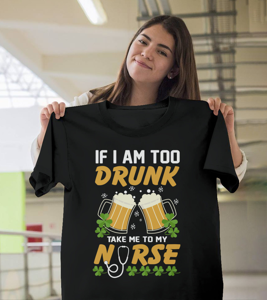 If I Am Too Drunk Take Me To My Nurse Patrick's Day Beer Mugs And Shamrocks T-Shirt