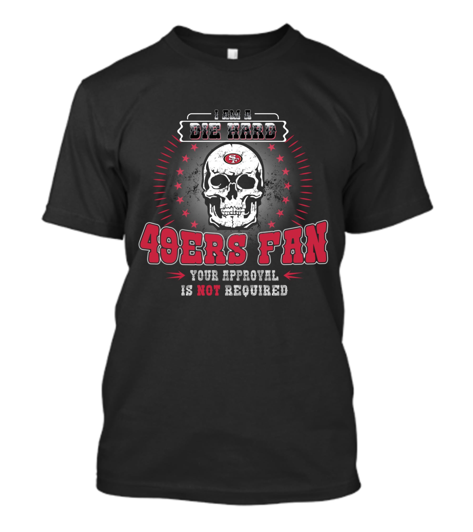 I Am A Die Hard 49ers Fan Your Approval Is Not Required T-Shirt
