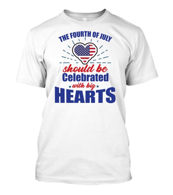 The Fourth Of July Should Be Celebrated With Big Hearts T-Shirt