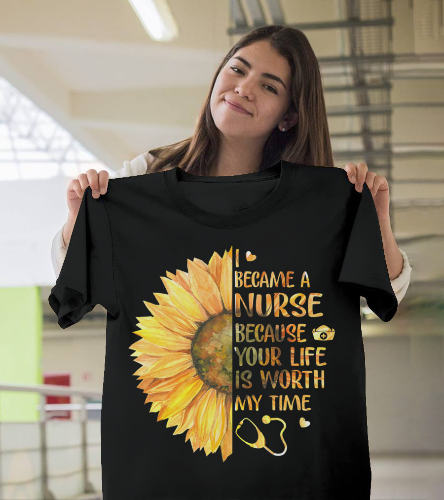 I Became A Nurse Because Your Life Is Worth My Time Sunflower Stethoscope Heart T-Shirt