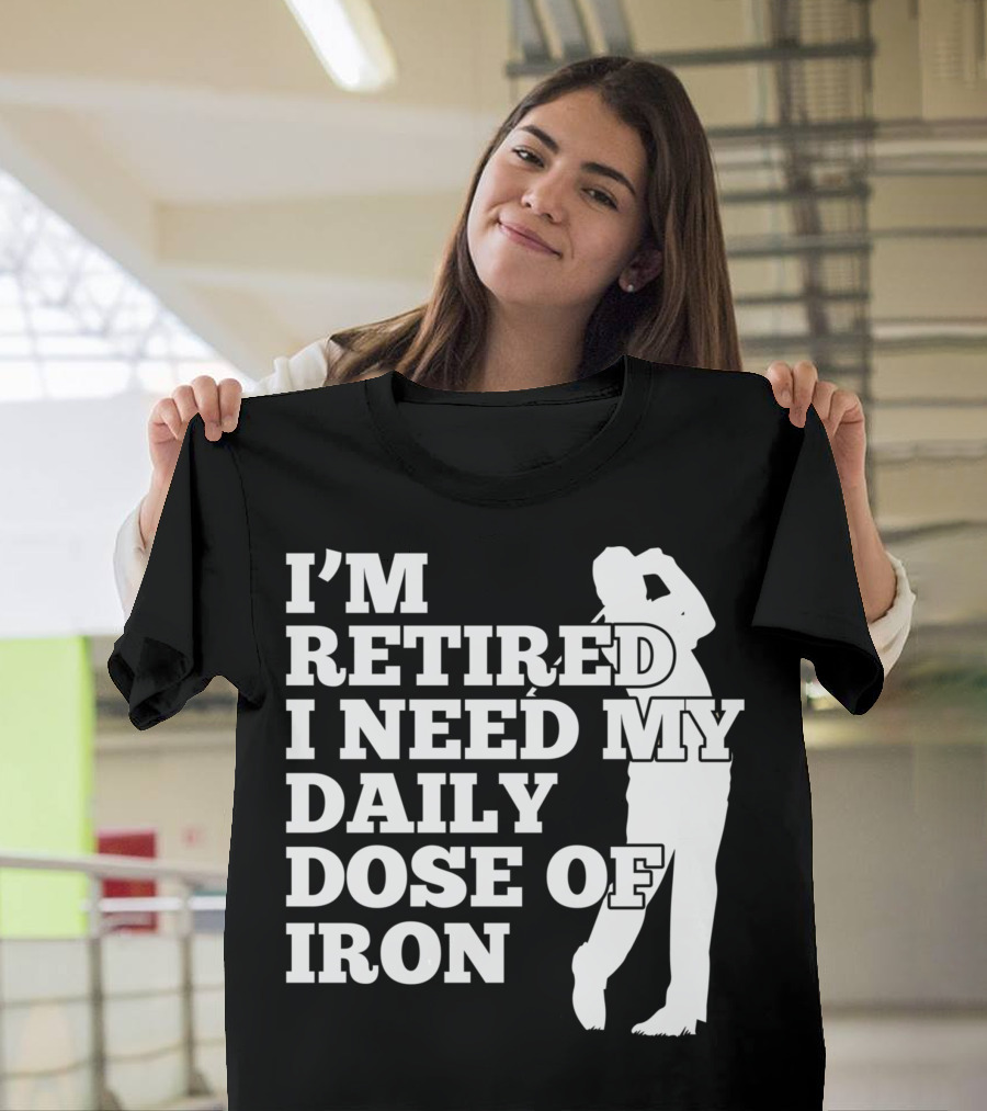 I'm Retired I Need My Daily Dose Of Iron Golfer T-Shirt