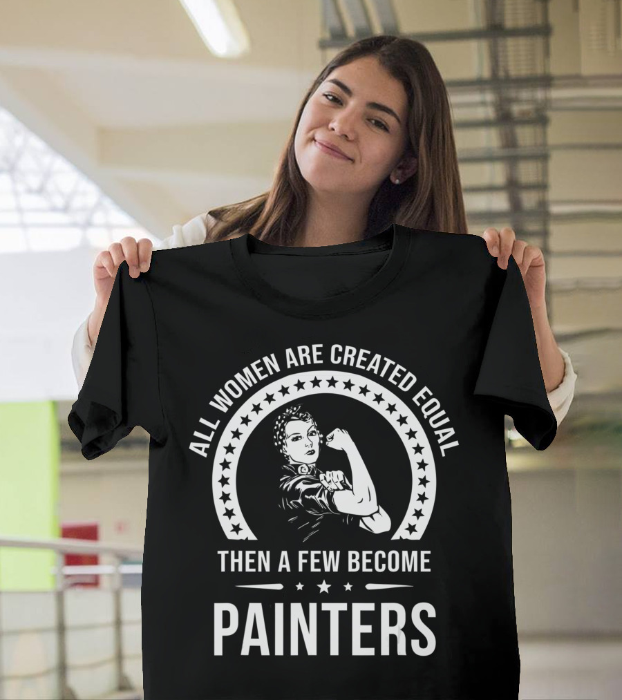 ALL WOMEN ARE CREATED EQUAL THEN A FEW BECOME PAINTERS T-Shirt