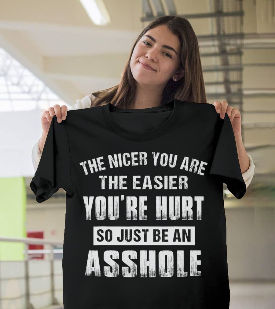 The Nicer You Are The Easier You’re Hurt So Just Be An Asshole T-Shirt