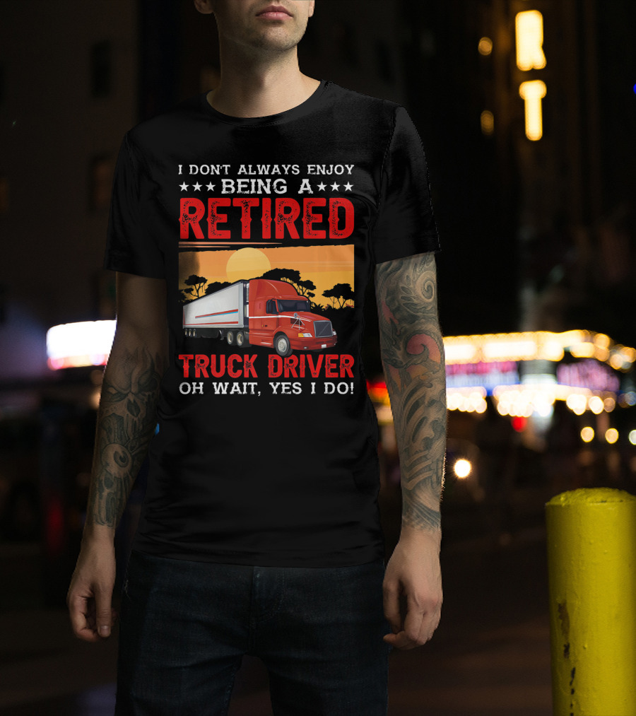I Don't Always Enjoy Being A Retired Truck Driver Oh Wait Yes I Do T-Shirt