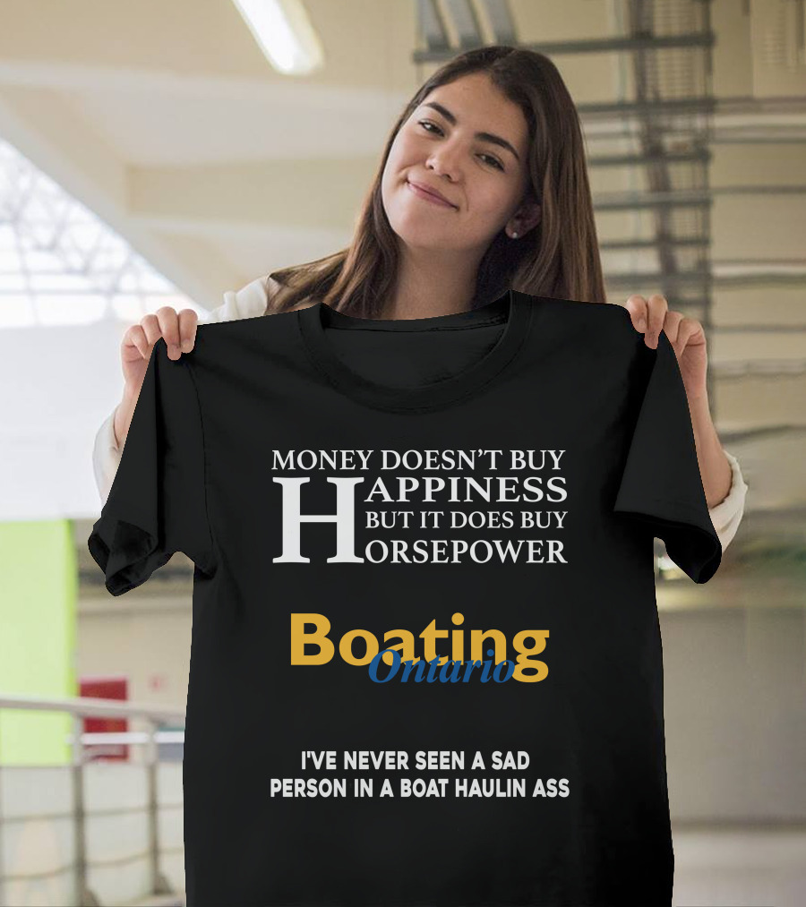 MONEY DOESN'T BUY HAPPINESS BUT IT DOES BUY HORSEPOWER BOATING ONTARIO I’VE NEVER SEEN A SAD PERSON IN A BOAT HAULIN ASS T-Shirt