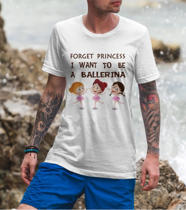Forget Princess I Want To Be A Ballerina Ballet Dance With Three Cartoon Girls In Pink Tutus T-Shirt