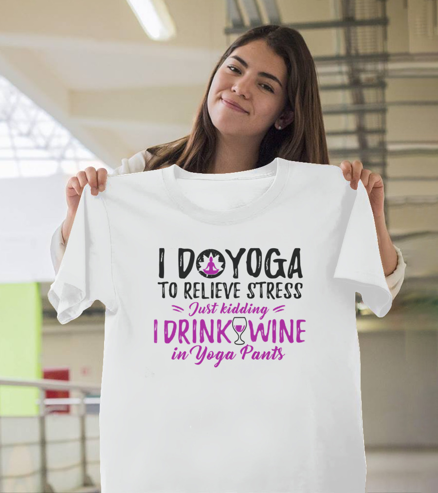I Do Yoga To Relieve Stress Just Kidding I Drink Wine In Yoga Pants T-Shirt