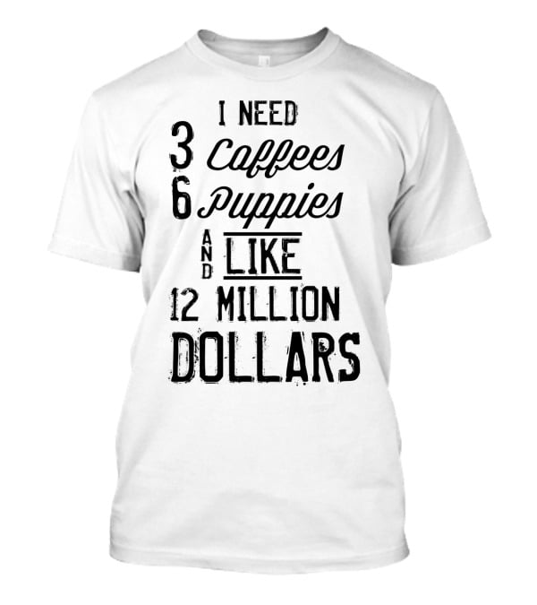 I Need 3 Coffees 6 Puppies And Like 12 Million Dollars T-Shirt