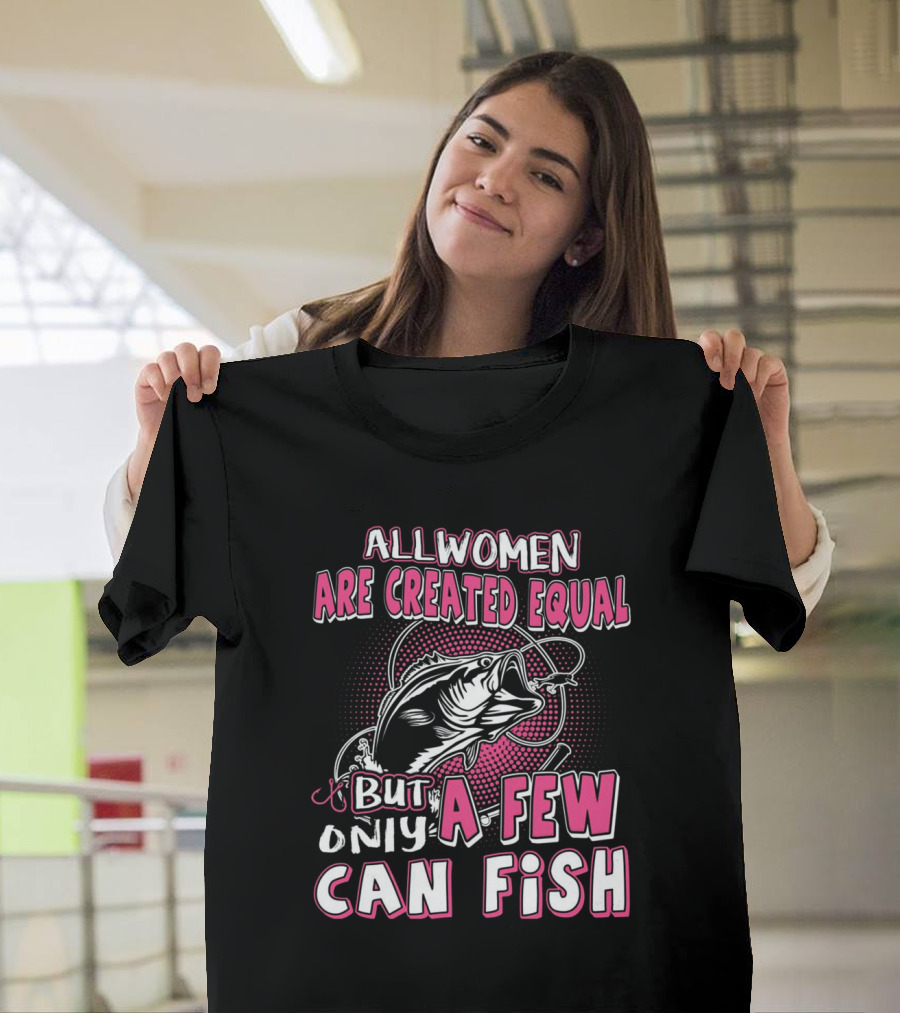 All Women Are Created Equal But Only A Few Can Fish With Graphic Of Fish And Hook T-Shirt