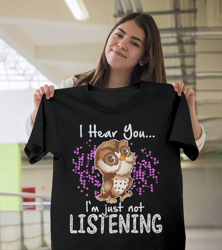 I Hear You Owl I'm Just Not Listening Cute Owl Quirky Fun T-Shirt