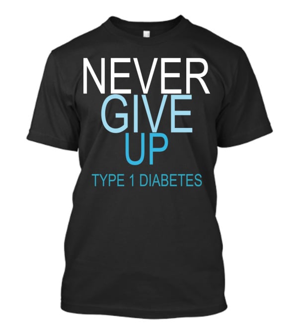 NEVER GIVE UP TYPE 1 DIABETES T-Shirt