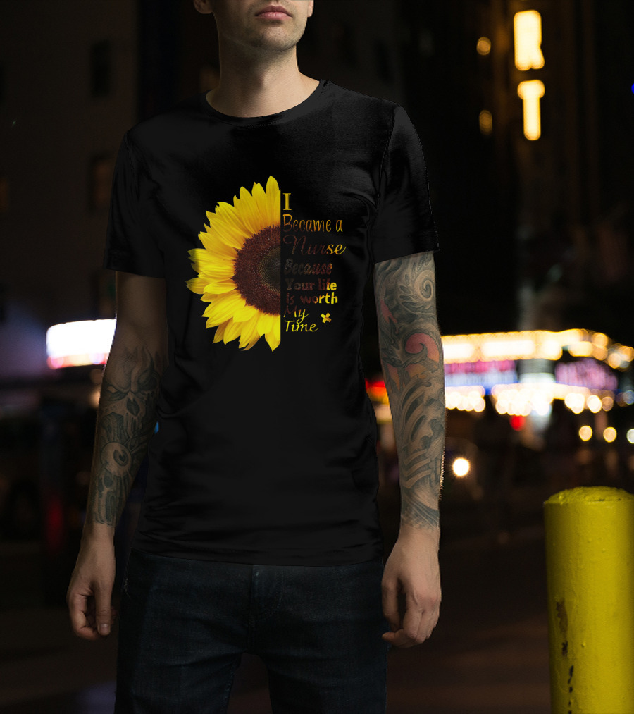 Sunflower I Became A Nurse Because Your Life Is Worth My Time T-Shirt