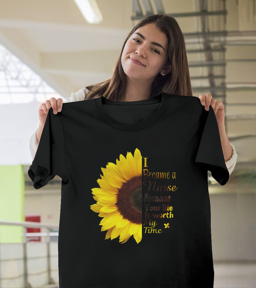 Sunflower I Became A Nurse Because Your Life Is Worth My Time T-Shirt