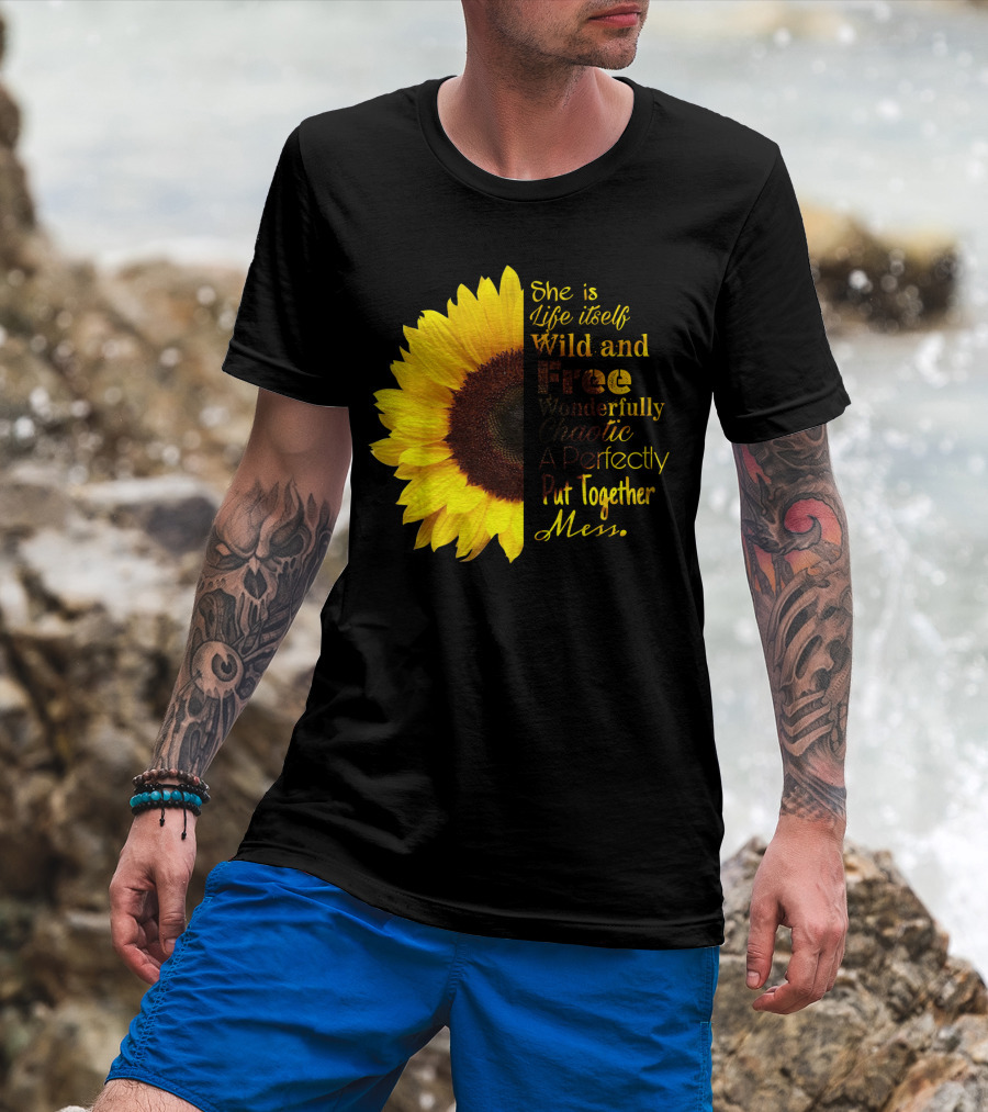 She Is Life Itself Wild And Free Wonderfully Chaotic Perfectly Put Together Mess Sunflower T-Shirt