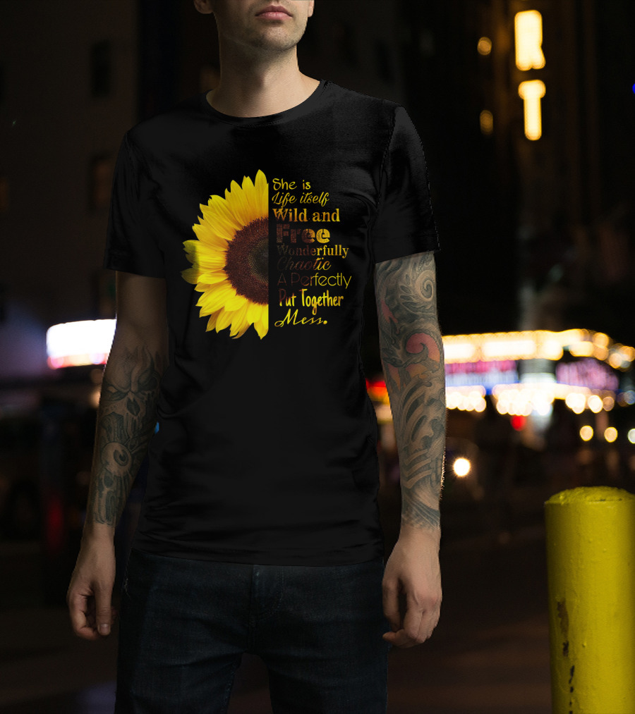 She Is Life Itself Wild And Free Wonderfully Chaotic Perfectly Put Together Mess Sunflower T-Shirt