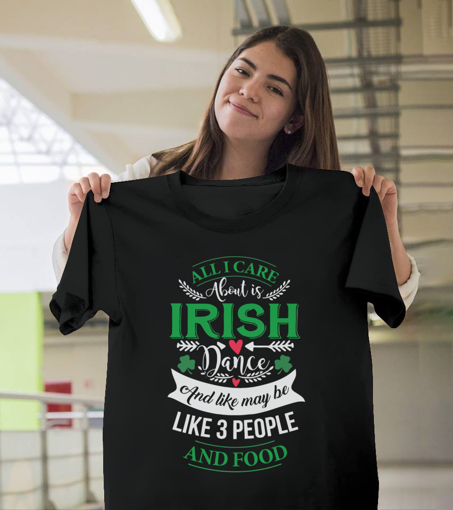 All I Care About Is Irish Dance and Like Maybe 3 People and Food T-Shirt