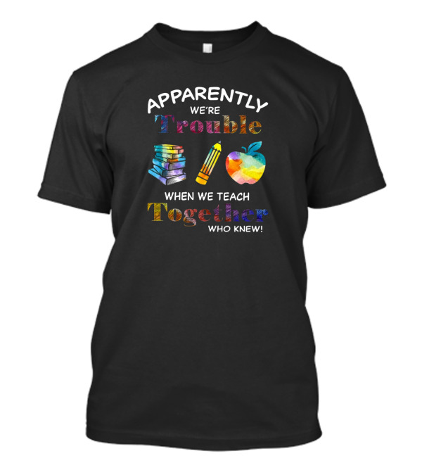 Apparently We're Trouble When We Teach Together Who Knew Books Pencil Apple T-Shirt