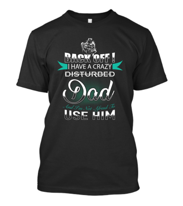 Back Off I Have A Crazy Disturbed Dad And I'm Not Afraid To Use Him T-Shirt