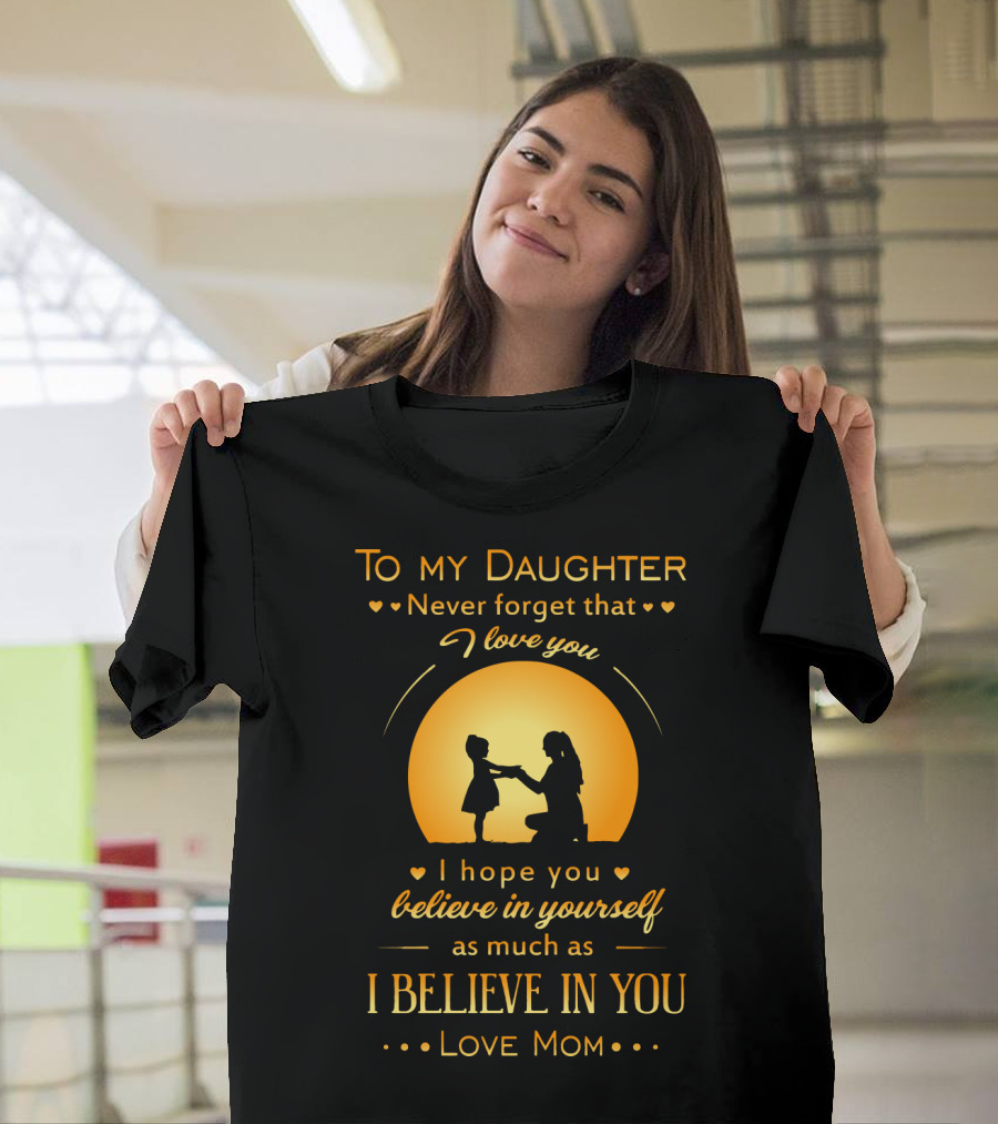 To My Daughter Never Forget That I Love You Believe In Yourself As Much As I Believe In You Love Mom T-Shirt