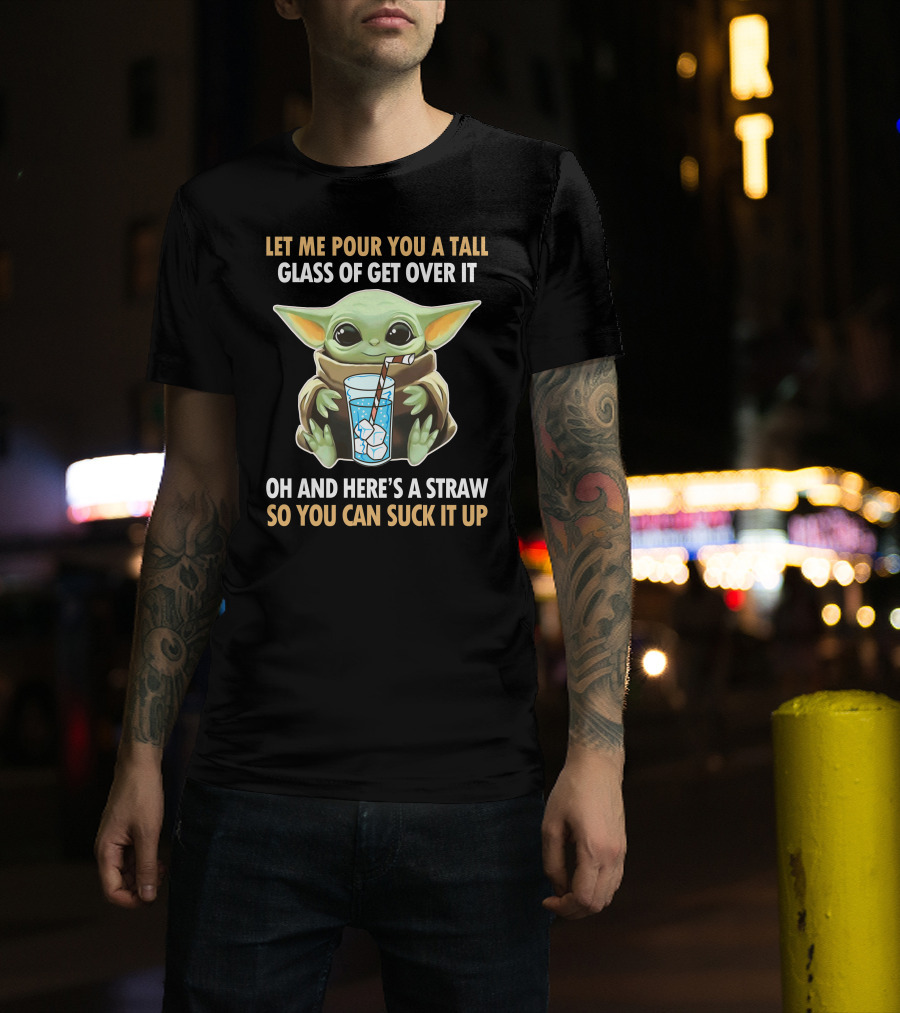 Let Me Pour You A Tall Glass Of Get Over It Oh And Here's A Straw So You Can Suck It Up Baby Yoda T-Shirt