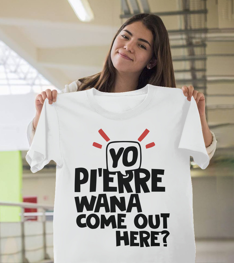 Yo Pi'erre Wana Come Out Here? T-Shirt